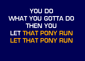 YOU DO
WHAT YOU GOTTA DO
THEN YOU
LET THAT PONY RUN
LET THAT PONY RUN