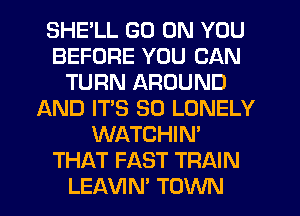 SHE'LL GO ON YOU
BEFORE YOU CAN
TURN AROUND
AND IT'S SO LONELY
WATCHIN'
THAT FAST TRAIN
LEAVIN' TOWN