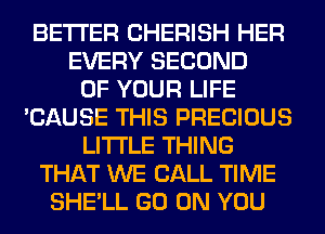 BETTER CHERISH HER
EVERY SECOND
OF YOUR LIFE
'CAUSE THIS PRECIOUS
LITI'LE THING
THAT WE CALL TIME
SHE'LL GO ON YOU