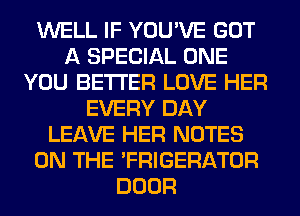 WELL IF YOU'VE GOT
A SPECIAL ONE
YOU BETTER LOVE HER
EVERY DAY
LEAVE HER NOTES
ON THE 'FRIGERATOR
DOOR