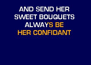 AND SEND HER
SINEET BOUGUETS
ALWAYS BE
HER CONFIDANT

g