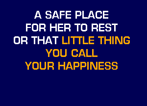 A SAFE PLACE
FOR HER T0 REST
OR THAT LITI'LE THING
YOU CALL
YOUR HAPPINESS