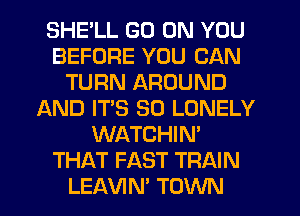 SHE'LL GO ON YOU
BEFORE YOU CAN
TURN AROUND
AND IT'S SO LONELY
WATCHIN'
THAT FAST TRAIN
LEAVIN' TOWN