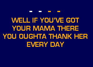 WELL IF YOU'VE GOT
YOUR MAMA THERE
YOU OUGHTA THANK HER
EVERY DAY