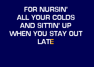 FOR NURSIN'
ALL YOUR CULDS
AND SITl'lM UP

WHEN YOU STAY OUT
LATE