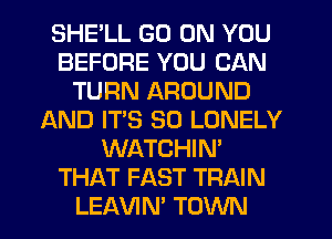 SHE'LL GO ON YOU
BEFORE YOU CAN
TURN AROUND
AND IT'S SO LONELY
WATCHIN'
THAT FAST TRAIN
LEAVIN' TOWN