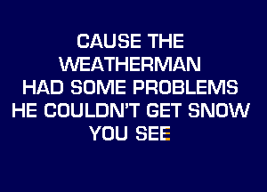 CAUSE THE
WEATHERMAN
HAD SOME PROBLEMS
HE COULDN'T GET SNOW
YOU SEE