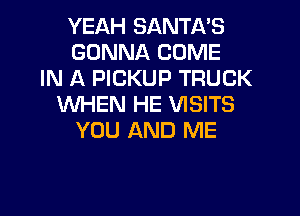YEAH SANTA'S
GONNA COME
IN A PICKUP TRUCK
WHEN HE VISITS
YOU AND ME