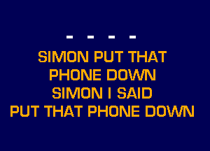 SIMON PUT THAT
PHONE DOWN

SIMON I SAID
PUT THAT PHONE DOINN