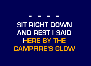 SIT RIGHT DOWN
AND REST I SAID
HERE BY THE
CAMPFIRE'S GLOW

g