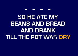 SO HE ATE MY
BEANS AND BREAD
AND DRANK
TILL THE POT WAS DRY