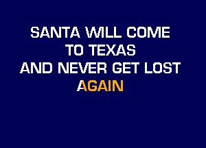 SANTA WILL COME
TO TEXAS
AND NEVER GET LOST

AGAIN