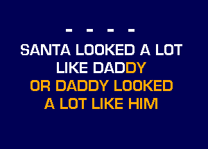 SANTA LOOKED A LOT
LIKE DADDY
0R DADDY LOOKED
A LOT LIKE HIM