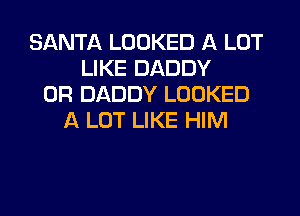SANTA LOOKED A LOT
LIKE DADDY
0R DADDY LOOKED
A LOT LIKE HIM