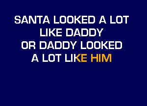 SANTA LOOKED A LOT
LIKE DADDY
0R DADDY LOOKED
A LOT LIKE HIM