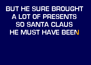 BUT HE SURE BROUGHT
A LOT OF PRESENTS
SO SANTA CLAUS
HE MUST HAVE BEEN