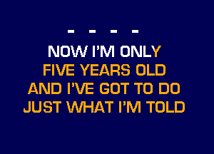 NOW I'M ONLY
FIVE YEARS OLD
AND I'VE GOT TO DO
JUST WHAT I'M TOLD