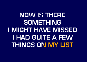 NOW IS THERE
SOMETHING
I MIGHT HAVE MISSED
I HAD QUITE A FEW
THINGS ON MY LIST