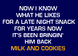NOWI KNOW
WHAT HE LIKES
FOR A LATE NIGHT SNACK

FOR YEARS NOW
IT'S BEEN BRINGIN'
HIM BACK

MILK AND COOKIES