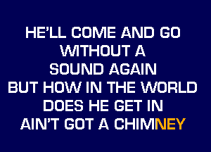HE'LL COME AND GO
WITHOUT A
SOUND AGAIN
BUT HOW IN THE WORLD
DOES HE GET IN
AIN'T GOT A CHIMNEY