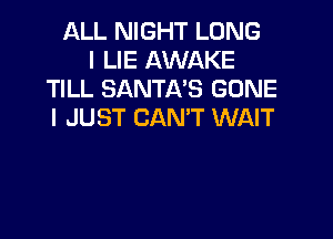 ALL NIGHT LONG
I LIE AWAKE
TILL SANTA'S GONE
I JUST CAN'T WAIT