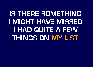 IS THERE SOMETHING
I MIGHT HAVE MISSED
I HAD QUITE A FEW
THINGS ON MY LIST