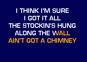 I THINK I'M SURE
I GOT IT ALL
THE STOCKIN'S HUNG
ALONG THE WALL
AIN'T GOT A CHIMNEY