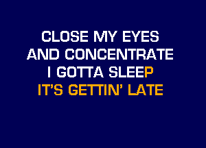 CLOSE MY EYES
AND CDNCENTRATE
I GOTTA SLEEP
IT'S GETTIN' LATE