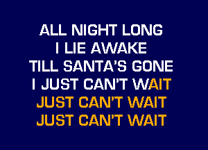 ALL NIGHT LONG
I LIE AWAKE
TILL SANTA'S GONE
I JUST CANT WAIT
JUST CAN'T WAIT
JUST CAN'T WAIT