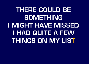 THERE COULD BE
SOMETHING
I MIGHT HAVE MISSED
I HAD QUITE A FEW
THINGS ON MY LIST