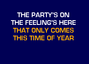 THE PARTYB ON
THE FEELINGS HERE
THAT ONLY COMES
THIS TIME OF YEAR