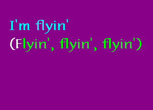 I'm flyin'
(Flyin', Hyin', flyin')