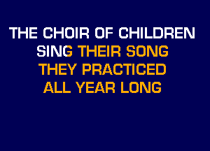 THE CHOIR OF CHILDREN
SING THEIR SONG
THEY PRACTICED

ALL YEAR LONG