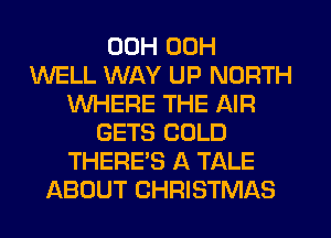 00H 00H
WELL WAY UP NORTH
WHERE THE AIR
GETS COLD
THERE'S A TALE
ABOUT CHRISTMAS