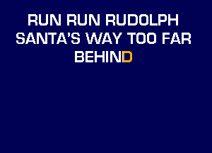 RUN RUN RUDOLPH
SANTA'S WAY T00 FAR
BEHIND