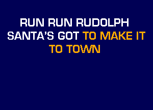 RUN RUN RUDOLPH
SANTA'S GOT TO MAKE IT
TO TOWN