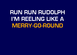 RUN RUN RUDOLPH
I'M REELING LIKE A
MERRY-GO-RDUND