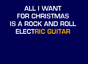 ALL I WANT
FOR CHRISTMAS
IS A ROCK AND ROLL
ELECTRIC GUITAR