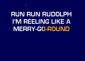 RUN RUN RUDOLPH
I'M REELING LIKE A
MERRY-GO-ROUND