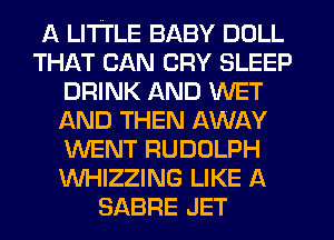 A LI'ITLE BABY DOLL
THAT CAN CRY SLEEP
DRINK AND WET
f-kND THEN AWAY
WENT RUDOLPH
WHIZZING LIKE A
SABRE JET