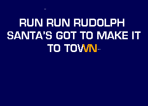 RUN RUN RUDOLPH
SANTA'S GOT TO MAKE IT
TO TOWN-
