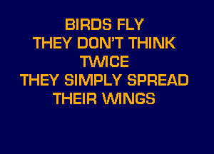 BIRDS FLY
THEY DON'T THINK
TWICE
THEY SIMPLY SPREAD
THEIR WINGS