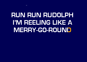 RUN RUN RUDOLPH
I'M REELING LIKE A
MERRY-GO-ROUND