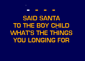 SAID SANTA
TO THE BOY CHILD
WHAT'S THE THINGS
YOU LONGING FOR