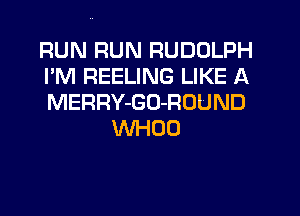 RUN RUN RUDOLPH

I'M REELING LIKE A

MERRY-GO-ROUND
WHOO