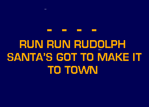 RUN RUN RUDOLPH

SANTA'S GOT TO MAKE IT
TO TOWN