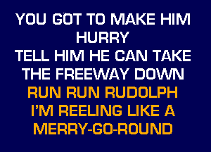 YOU GOT TO MAKE HIM
HURRY
TELL HIM HE CAN TAKE
THE FREEWAY DOWN
RUN RUN RUDOLPH
I'M REELING LIKE A
MERRY-GO-ROUND