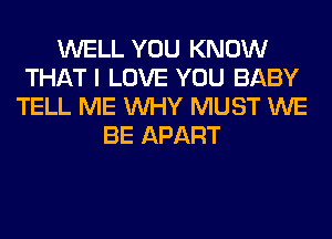 WELL YOU KNOW
THAT I LOVE YOU BABY
TELL ME WHY MUST WE
BE APART