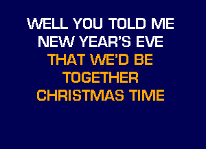 WELL YOU TOLD ME
NEW YEARS EVE
THAT WED BE
TOGETHER
CHRISTMAS TIME