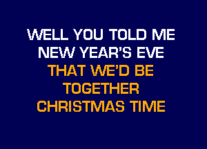 WELL YOU TOLD ME
NEW YEARS EVE
THAT WED BE
TOGETHER
CHRISTMAS TIME